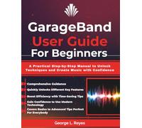 GarageBand User Guide For Beginners: A Practical Step-by-Step Manual to Unlock Techniques and Create Music with Confidence