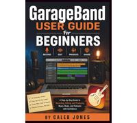 GarageBand User Guide For Beginners: A Step-by-Step Guide to Recording, Editing, and Producing Music, Beats, and Podcasts with Confidence