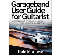 GarageBand User Guide For Guitarist: Master Recording, Effects And Production - From First Riff To Polished Track.