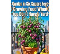 Garden in Six Square Feet: Growing Food When You Don't Have a Yard