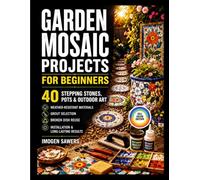 GARDEN MOSAIC PROJECTS FOR BEGINNERS: 40 Stepping Stones, Pots & Outdoor Art - Weather-Resistant Materials, Grout Selection, Broken Dish Reuse & Installation