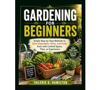 GARDENING FOR BEGINNERS: Simple Step-by-Step Methods to Grow Vegetables, Herbs, and Fruits Even with Limited Space, Time, or Experience