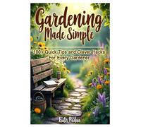 Gardening Made Simple- 100 + Quick Tips & Clever Hacks for Every Gardener