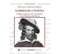 Garibaldi a Napoli. Storia, personaggi e aneddoti dall’Impresa dei Mille