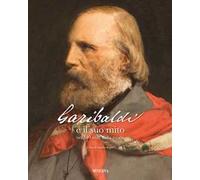 Garibaldi e il suo mito nei 140 anni dalla morte. Ediz. a colori