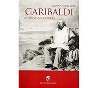 Garibaldi. La sua vita a Caprera - Presutti Giovanni