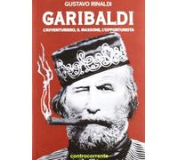 Libri Gustavo Rinaldi - Garibaldi. L'avventuriero, Il Massone, L'opportunista