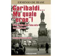 Libri De Biase Erminio - Garibaldi... Ma Quale Eroe Il Vero Volto Di Un Falso M