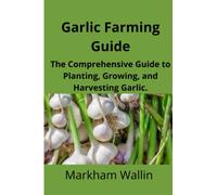 Garlic Farming Guide: The Comprehensive Guide to Planting, Growing, and Harvesting Garlic.