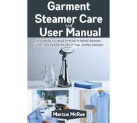 Garment Steamer Care and User Manual: Everything You Need to Know to Safely Operate, Clean, and Extend the Life of Your Clothes Steamer