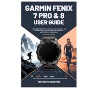 Garmin Fēnix 7 Pro & 8 User Guide: A Complete Handbook to Fitness for Athletes and Adventurers to Master Peak Performance and Outdoor Exploration