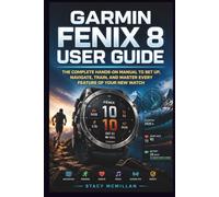 Garmin Fenix 8 User Guide: The Complete Hands-On Manual to Set Up, Navigate, Train, and Master Every Feature of Your New Watch