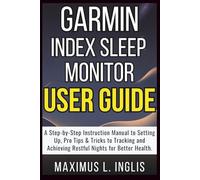 GARMIN INDEX SLEEP MONITOR USER GUIDE: A Step-by-Step Instruction Manual to Setting Up, Pro Tips & Tricks to Tracking and Achieving Restful Nights for Better Health.