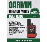 Garmin InReach Mini 2 User Guide: A Practical Manual for Setting Up and Mastering Your Satellite Communicator for Outdoor Safety