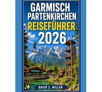 GARMISCH PARTENKIRCHEN REISEFÜHRER 2026: „Entdecken Sie die alpine Schönheit Bayerns mit Expertentipps, Routenvorschlägen, Geheimtipps und saisonalen Abenteuern”