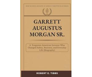 Garrett Augustus Morgan Sr.: A Forgotten American Inventor Who Changed Safety, Business, and Everyday Life (Biography)