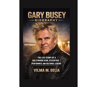 GARY BUSEY BIOGRAPHY: THE LIFE STORY OF A HOLLYWOOD ICON, ECCENTRIC PERFORMER, AND CULTURAL LEGEND