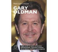 Gary Oldman. Dagli esordi in teatro al successo internazionale, il percorso artistico di un talento eclettico e prorompente