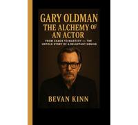 Gary Oldman: The Alchemy of an Actor: From Chaos to Mastery - The Untold Story of a Reluctant Genius