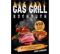 Gas Grill Kochbuch: 450 Tage lang die leckersten Gasgrill-Rezepte. Mit einer großen Auswahl an verschiedenen