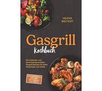Gasgrill Kochbuch: Die leckersten und abwechslungsreichsten Gasgrill Rezepte für jeden Geschmack und Anlass - inkl. Brotrezepten, Soßen, Dips, vegetarischen Rezepten uvm.
