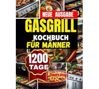 GASGRILL KOCHBUCH FÜR MÄNNER: Ganzjähriger Gasgrill-Genuss leicht gemacht Schnelle, gesunde und aromatische Rezepte mit saisonalen Highlights für XXl Grillanfänger
