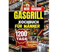 GASGRILL KOCHBUCH FÜR MÄNNER: Ganzjähriger Gasgrill-Genuss leicht gemacht Schnelle, gesunde und aromatische Rezepte mit saisonalen Highlights für XXl Grillanfänger