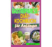 GASTROPARESE DIÄT KOCHBUCH FÜR ANFÄNGER: Kohlenhydratarme und ballaststoffarme, entzündungshemmende Rezepte zur Linderung von Gastroparese und Bauchschmerzen