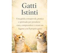 Gatti Istinti: Una guida consapevole, pratica e spirituale per prendersi cura, comprendere e creare un legame con il proprio gatto