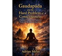 GAUDAPĀDA AND THE HARD PROBLEM OF CONSCIOUSNESS: A Beginner's Guide to Non-Origination, Dream, and the Nature of Consciousness