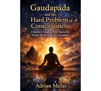 GAUDAPĀDA AND THE HARD PROBLEM OF CONSCIOUSNESS: A Beginner's Guide to Non-Origination, Dream, and the Nature of Consciousness