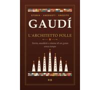 Gaudi: L'Architetto Folle - Storia, aneddoti e visione di un genio senza tempo