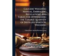 Gaugers' Weighing Manual, Embracing Regulations and Tables for Determining the Taxable Quantity of Distilled Spirits by Weighing