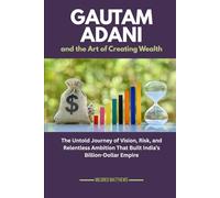 Gautam Adani and the Art of Creating Wealth: The Untold Journey of Vision, Risk, and Relentless Ambition That Built India’s Billion-Dollar Empire