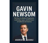 Gavin Newsom: The Rise of a Modern Progressive: Leadership, Legacy, and the Future of California and America