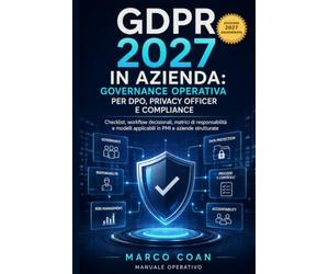 GDPR 2027 in Azienda: Governance Operativa per DPO, Privacy Officer e Compliance: Checklist, workflow decisionali, matrici di responsabilità e modelli applicabili in PMI e aziende strutturate