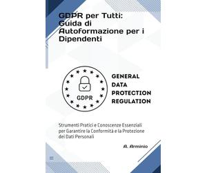 GDPR per Tutti: Guida di Autoformazione per i Dipendenti: Strumenti Pratici e Conoscenze Essenziali per Garantire la Conformità e la Protezione dei Dati Personali