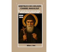 GEBETBUCH DES HEILIGEN CHARBEL MAKHLOUF: Eine spirituelle Reise für wundersame Heilung, göttliches Eingreifen und inneren Frieden