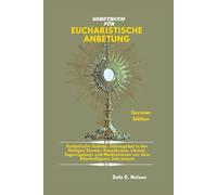 GEBETBUCH FÜR EUCHARISTISCHE ANBETUNG: Katholische Gebete, Sühnegebet in der Heiligen Stunde, Rosenkranz, Litanei, Segensgebete und Meditationen vor dem Allerheiligsten Sakrament