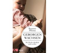 Geborgen wachsen: Wie Kinder glücklich groß werden und Eltern entspannt bleiben