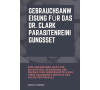 Gebrauchsanw eisung für das Dr. Clark Parasitenreini gungsset: Eine umfassende Hilfe zur Entgiftung, Steigerung der Energie und Wiederherstellung Ihrer Gesundheit mithilfe des Hulda Protokolls