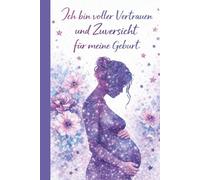 Geburtsaffirmationen Notizbuch - Ich bin voller Vertrauen und Zuversicht für meine Geburt | Beruhigende Begleitung zur mentalen Geburtsvorbereitung: ... - Geschenk zur Geburtsvorbereitung, DIN A5