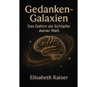 Gedanken - Galaxien: Das Gehirn als Schöpfer deiner Welt