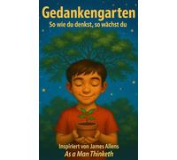 Gedankengarten: So wie du denkst, so wächst du: Inspiriert von James Allens As a Man Thinketh