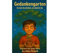 Gedankengarten: So wie du denkst, so wächst du: Inspiriert von James Allens As a Man Thinketh