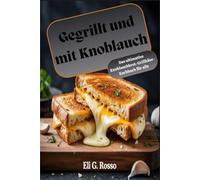 Gegrillt und mit Knoblauch: Das ultimative Knoblauchbrot-Grillkäse-Kochbuch für alle