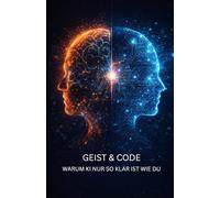 GEIST & CODE - WARUM KI NUR SO KLAR IST WIE DU: Ein philosophischer Leitfaden für bewussten Umgang mit künstlicher Intelligenz
