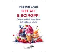 Gelati e sciroppi. L'arte del freddo in trenta ricette della tradizione italiana