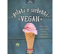 Gelati e sorbetti vegan. 90 ricette senza latte e senza zucchero raffinato