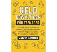 GELD BEWÄLTIGEN FÜR TEENAGER: Der vollständige Leitfaden zum Verdienen, Sparen und Investieren auf Ihrem Weg zur finanziellen Freiheit, bevor Sie 20 werden